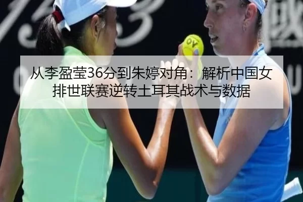 从李盈莹36分到朱婷对角：解析中国女排世联赛逆转土耳其战术与数据
