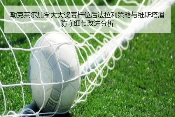 勒克莱尔加拿大大奖赛杆位后法拉利策略与维斯塔潘防守细节改进分析