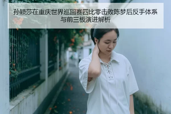 孙颖莎在重庆世界巡回赛四比零击败陈梦后反手体系与前三板演进解析