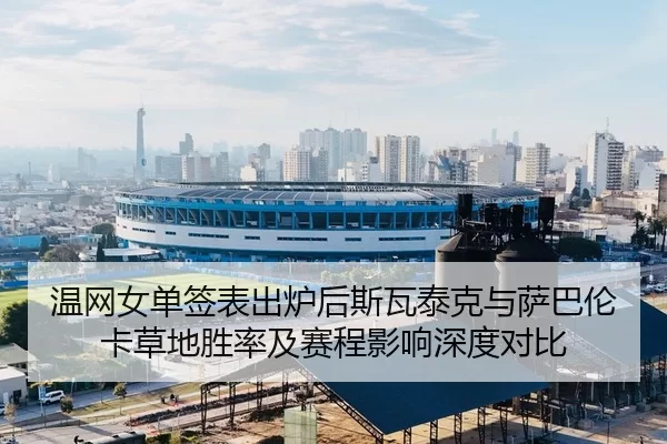 温网女单签表出炉后斯瓦泰克与萨巴伦卡草地胜率及赛程影响深度对比