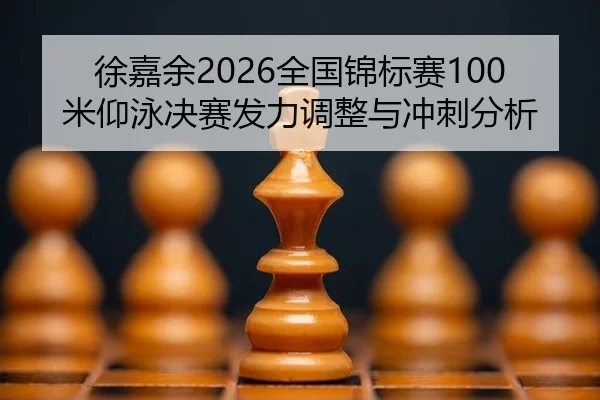 徐嘉余2026全国锦标赛100米仰泳决赛发力调整与冲刺分析