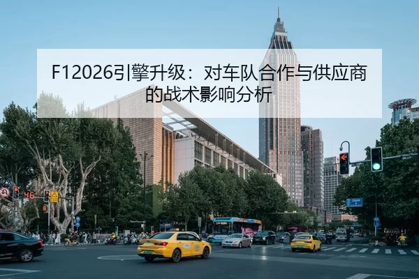 F12026引擎升级：对车队合作与供应商的战术影响分析