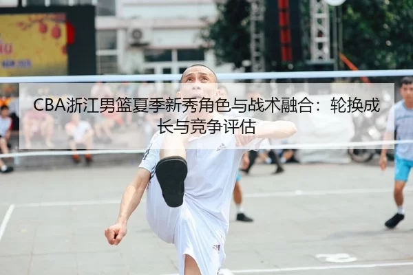 CBA浙江男篮夏季新秀角色与战术融合：轮换成长与竞争评估