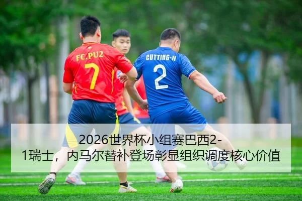 2026世界杯小组赛巴西2-1瑞士，内马尔替补登场彰显组织调度核心价值