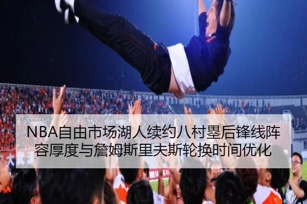 NBA自由市场湖人续约八村塁后锋线阵容厚度与詹姆斯里夫斯轮换时间优化