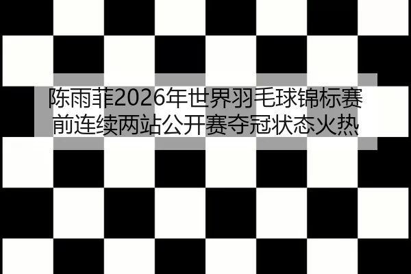 陈雨菲2026年世界羽毛球锦标赛前连续两站公开赛夺冠状态火热