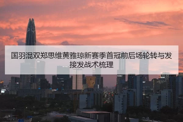 国羽混双郑思维黄雅琼新赛季首冠前后场轮转与发接发战术梳理